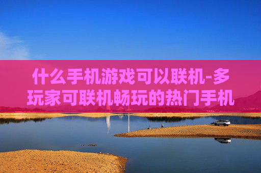 什么手机游戏可以联机-多玩家可联机畅玩的热门手机游戏推荐