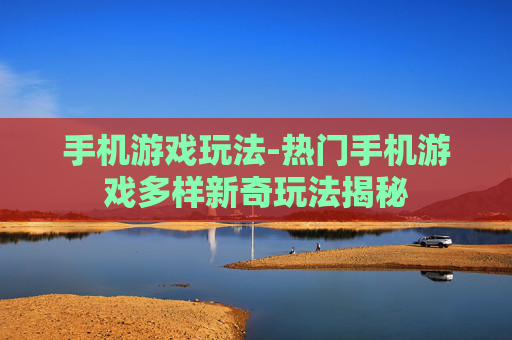 手机游戏玩法-热门手机游戏多样新奇玩法揭秘