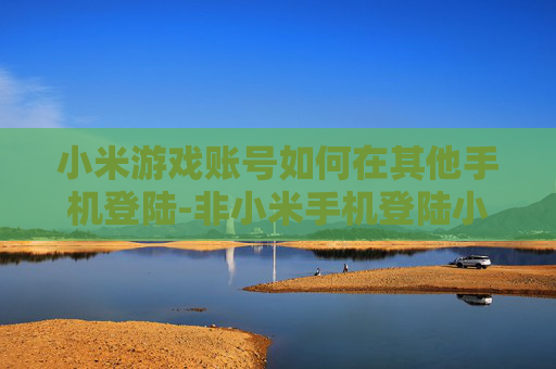小米游戏账号如何在其他手机登陆-非小米手机登陆小米游戏账号的方法 小米游戏账号如何在其他手机登陆-非小米手机登陆小米游戏账号的方法