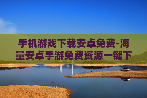 手机游戏下载安卓免费-海量安卓手游免费资源一键下载 手机游戏下载安卓免费-海量安卓手游免费资源一键下载