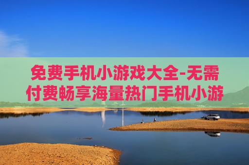 免费手机小游戏大全-无需付费畅享海量热门手机小游戏