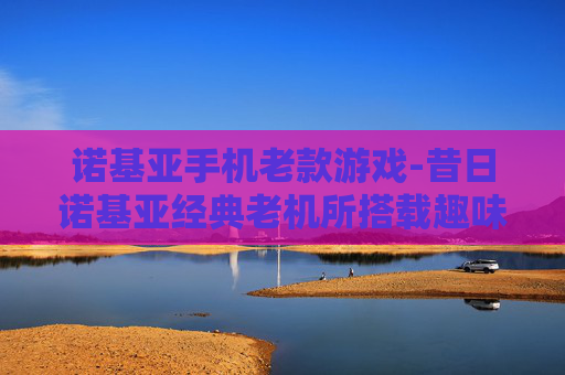 诺基亚手机老款游戏-昔日诺基亚经典老机所搭载趣味游戏