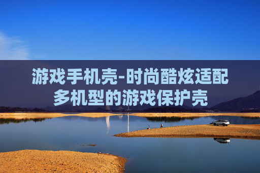 游戏手机壳-时尚酷炫适配多机型的游戏保护壳 游戏手机壳-时尚酷炫适配多机型的游戏保护壳