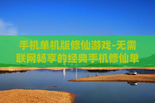 手机单机版修仙游戏-无需联网畅享的经典手机修仙单机游戏 手机单机版修仙游戏-无需联网畅享的经典手机修仙单机游戏