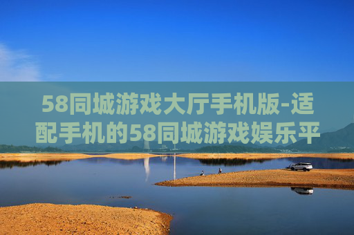 58同城游戏大厅手机版-适配手机的58同城游戏娱乐平台 58同城游戏大厅手机版-适配手机的58同城游戏娱乐平台