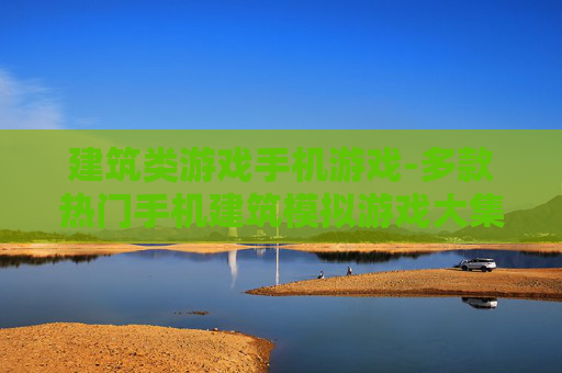 建筑类游戏手机游戏-多款热门手机建筑模拟游戏大集合 建筑类游戏手机游戏-多款热门手机建筑模拟游戏大集合