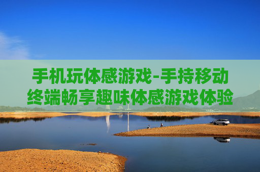 手机玩体感游戏-手持移动终端畅享趣味体感游戏体验