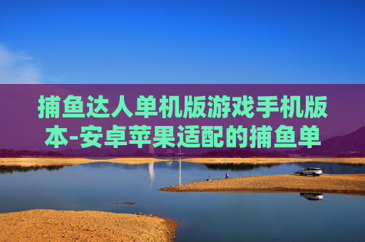 捕鱼达人单机版游戏手机版本-安卓苹果适配的捕鱼单机手游体验 捕鱼达人单机版游戏手机版本-安卓苹果适配的捕鱼单机手游体验