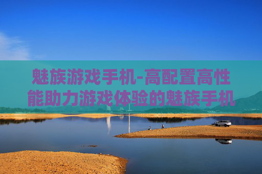 魅族游戏手机-高配置高性能助力游戏体验的魅族手机
