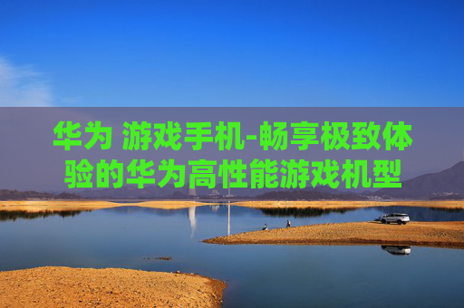 华为 游戏手机-畅享极致体验的华为高性能游戏机型 华为 游戏手机-畅享极致体验的华为高性能游戏机型
