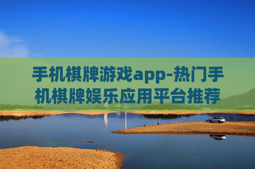 手机棋牌游戏app-热门手机棋牌娱乐应用平台推荐 手机棋牌游戏app-热门手机棋牌娱乐应用平台推荐