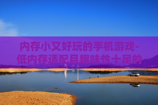 内存小又好玩的手机游戏-低内存适配且趣味性十足的手游推荐