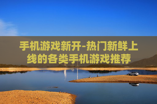 手机游戏新开-热门新鲜上线的各类手机游戏推荐 手机游戏新开-热门新鲜上线的各类手机游戏推荐
