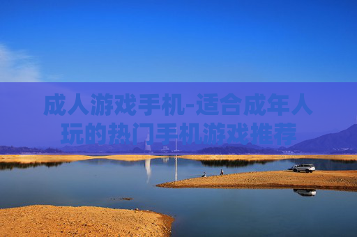 成人游戏手机-适合成年人玩的热门手机游戏推荐 成人游戏手机-适合成年人玩的热门手机游戏推荐