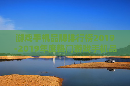 游戏手机品牌排行榜2019-2019年度热门游戏手机品牌排名情况 游戏手机品牌排行榜2019-2019年度热门游戏手机品牌排名情况