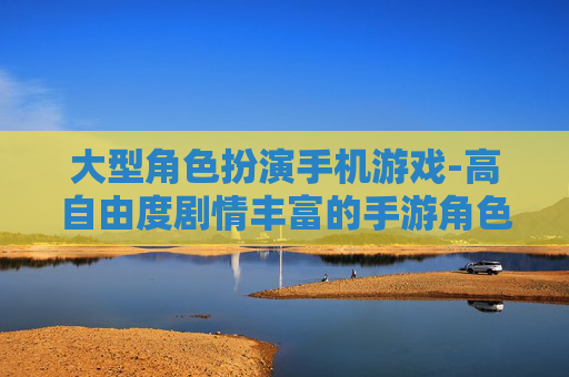 大型角色扮演手机游戏-高自由度剧情丰富的手游角色扮演体验 大型角色扮演手机游戏-高自由度剧情丰富的手游角色扮演体验
