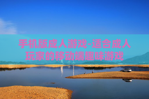 手机版成人游戏-适合成人玩家的移动端趣味游戏