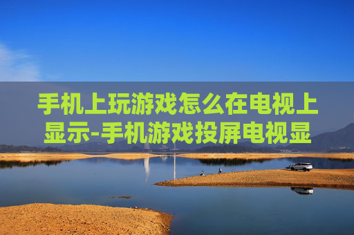 手机上玩游戏怎么在电视上显示-手机游戏投屏电视显示的具体操作方法 手机上玩游戏怎么在电视上显示-手机游戏投屏电视显示的具体操作方法