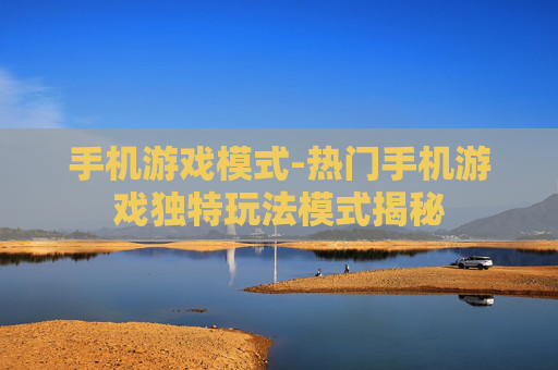 手机游戏模式-热门手机游戏独特玩法模式揭秘 手机游戏模式-热门手机游戏独特玩法模式揭秘