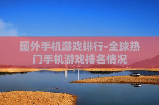 国外手机游戏排行-全球热门手机游戏排名情况 国外手机游戏排行-全球热门手机游戏排名情况