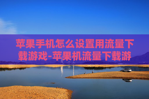 苹果手机怎么设置用流量下载游戏-苹果机流量下载游戏设置方法揭秘 苹果手机怎么设置用流量下载游戏-苹果机流量下载游戏设置方法揭秘