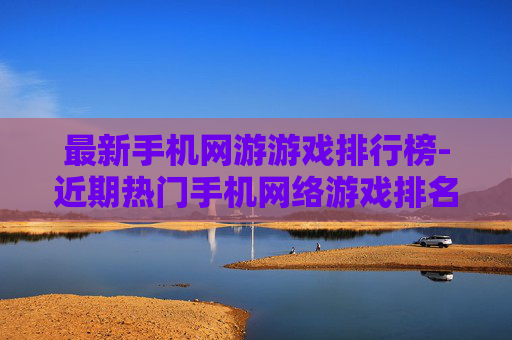 最新手机网游游戏排行榜-近期热门手机网络游戏排名情况 最新手机网游游戏排行榜-近期热门手机网络游戏排名情况
