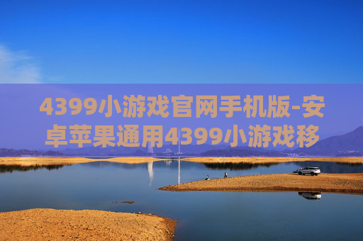 4399小游戏官网手机版-安卓苹果通用4399小游戏移动端入口 4399小游戏官网手机版-安卓苹果通用4399小游戏移动端入口