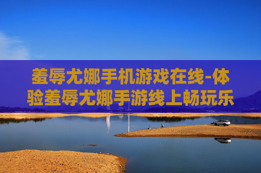 羞辱尤娜手机游戏在线-体验羞辱尤娜手游线上畅玩乐趣 羞辱尤娜手机游戏在线-体验羞辱尤娜手游线上畅玩乐趣