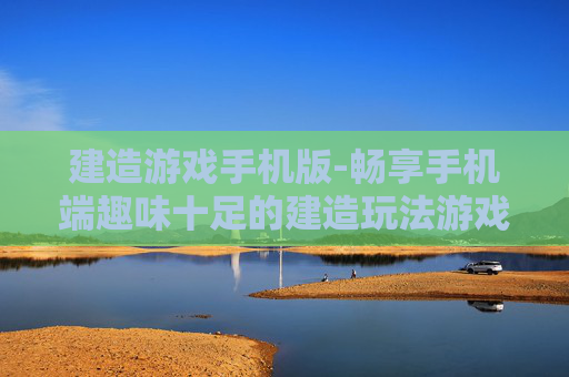 建造游戏手机版-畅享手机端趣味十足的建造玩法游戏 建造游戏手机版-畅享手机端趣味十足的建造玩法游戏