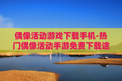偶像活动游戏下载手机-热门偶像活动手游免费下载途径 偶像活动游戏下载手机-热门偶像活动手游免费下载途径