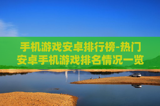 手机游戏安卓排行榜-热门安卓手机游戏排名情况一览 手机游戏安卓排行榜-热门安卓手机游戏排名情况一览