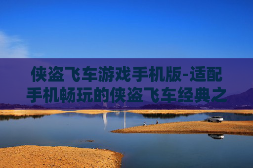 侠盗飞车游戏手机版-适配手机畅玩的侠盗飞车经典之作 侠盗飞车游戏手机版-适配手机畅玩的侠盗飞车经典之作