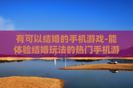 有可以结婚的手机游戏-能体验结婚玩法的热门手机游戏推荐 有可以结婚的手机游戏-能体验结婚玩法的热门手机游戏推荐