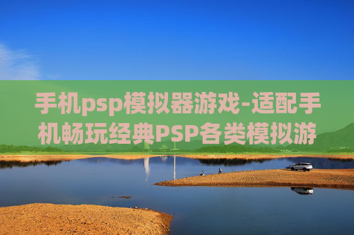 手机psp模拟器游戏-适配手机畅玩经典PSP各类模拟游戏 手机psp模拟器游戏-适配手机畅玩经典PSP各类模拟游戏