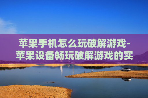 苹果手机怎么玩破解游戏-苹果设备畅玩破解游戏的实用办法 苹果手机怎么玩破解游戏-苹果设备畅玩破解游戏的实用办法