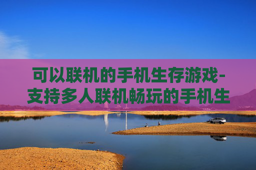 可以联机的手机生存游戏-支持多人联机畅玩的手机生存冒险游戏