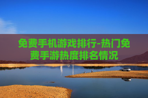 免费手机游戏排行-热门免费手游热度排名情况 免费手机游戏排行-热门免费手游热度排名情况