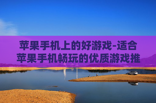 苹果手机上的好游戏-适合苹果手机畅玩的优质游戏推荐 苹果手机上的好游戏-适合苹果手机畅玩的优质游戏推荐