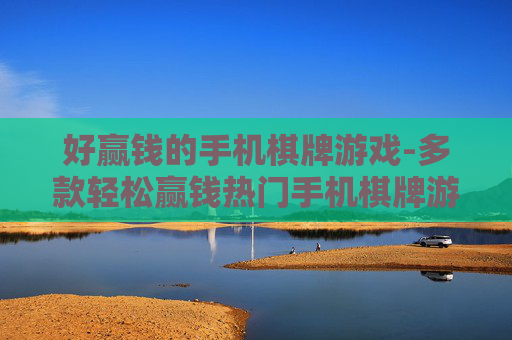 好赢钱的手机棋牌游戏-多款轻松赢钱热门手机棋牌游戏推荐