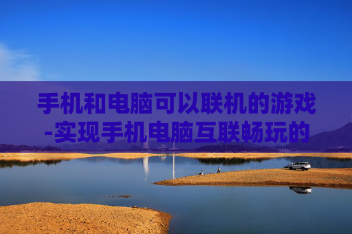 手机和电脑可以联机的游戏-实现手机电脑互联畅玩的热门游戏推荐 手机和电脑可以联机的游戏-实现手机电脑互联畅玩的热门游戏推荐