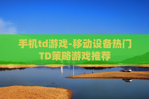 手机td游戏-移动设备热门TD策略游戏推荐 手机td游戏-移动设备热门TD策略游戏推荐