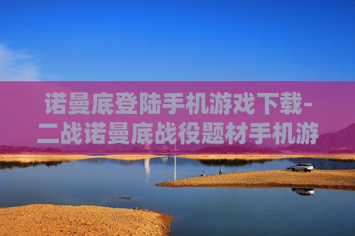 诺曼底登陆手机游戏下载-二战诺曼底战役题材手机游戏免费获取 诺曼底登陆手机游戏下载-二战诺曼底战役题材手机游戏免费获取