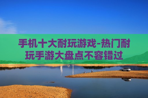 手机十大耐玩游戏-热门耐玩手游大盘点不容错过 手机十大耐玩游戏-热门耐玩手游大盘点不容错过