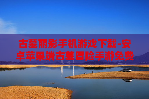 古墓丽影手机游戏下载-安卓苹果端古墓冒险手游免费获取渠道 古墓丽影手机游戏下载-安卓苹果端古墓冒险手游免费获取渠道