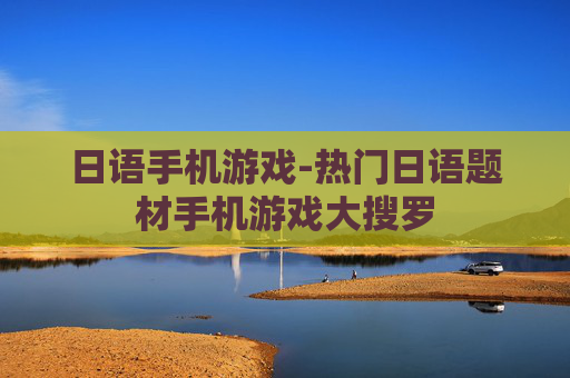 日语手机游戏-热门日语题材手机游戏大搜罗 日语手机游戏-热门日语题材手机游戏大搜罗