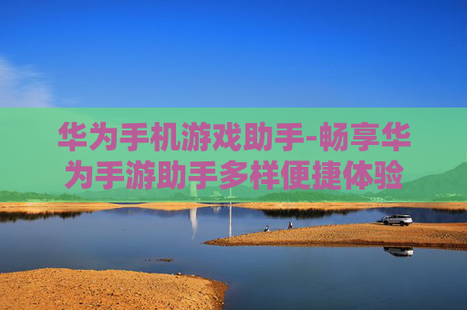 华为手机游戏助手-畅享华为手游助手多样便捷体验 华为手机游戏助手-畅享华为手游助手多样便捷体验