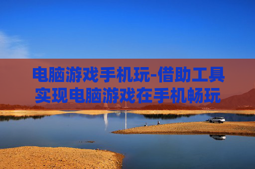 电脑游戏手机玩-借助工具实现电脑游戏在手机畅玩 电脑游戏手机玩-借助工具实现电脑游戏在手机畅玩