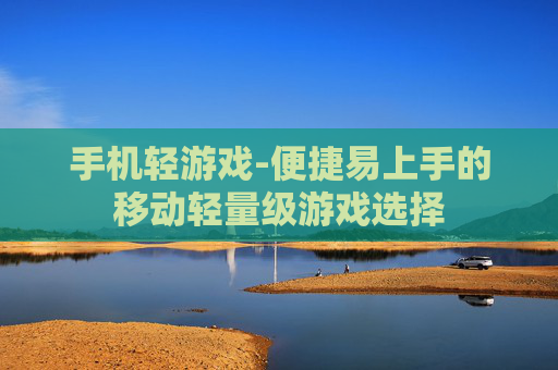 手机轻游戏-便捷易上手的移动轻量级游戏选择 手机轻游戏-便捷易上手的移动轻量级游戏选择