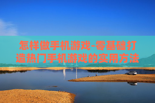 怎样做手机游戏-零基础打造热门手机游戏的实用方法 怎样做手机游戏-零基础打造热门手机游戏的实用方法