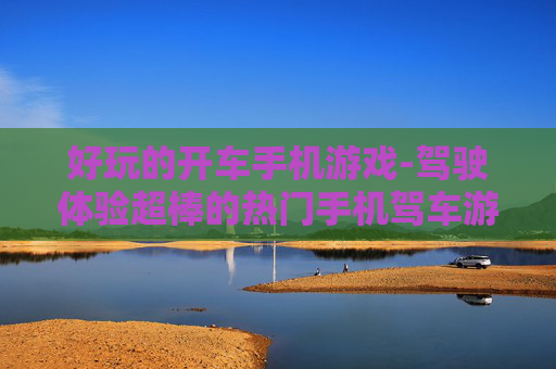 好玩的开车手机游戏-驾驶体验超棒的热门手机驾车游戏 好玩的开车手机游戏-驾驶体验超棒的热门手机驾车游戏